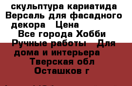 скульптура кариатида Версаль для фасадного декора › Цена ­ 25 000 - Все города Хобби. Ручные работы » Для дома и интерьера   . Тверская обл.,Осташков г.